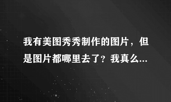 我有美图秀秀制作的图片，但是图片都哪里去了？我真么都找不到了？谁知道？