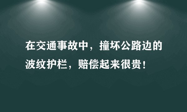 在交通事故中，撞坏公路边的波纹护栏，赔偿起来很贵！