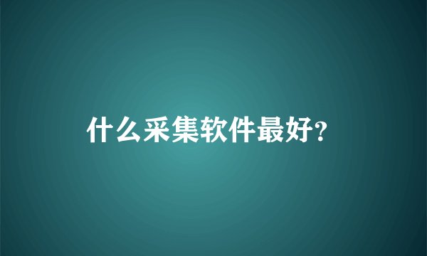 什么采集软件最好？