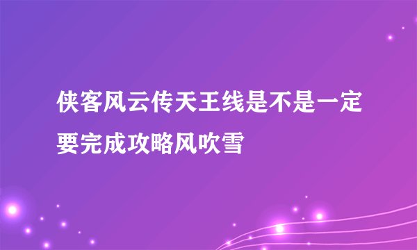侠客风云传天王线是不是一定要完成攻略风吹雪