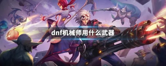 dnf机械师用什么武器