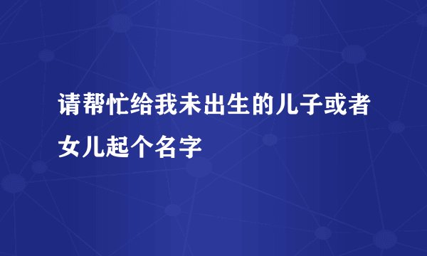 请帮忙给我未出生的儿子或者女儿起个名字