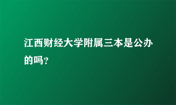 江西财经大学附属三本是公办的吗？
