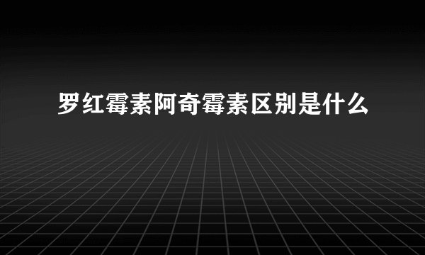 罗红霉素阿奇霉素区别是什么