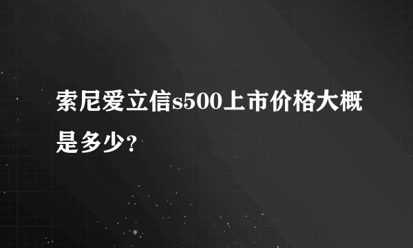 索尼爱立信s500上市价格大概是多少？