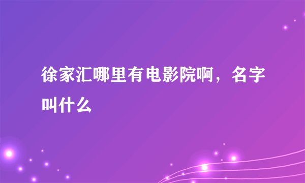 徐家汇哪里有电影院啊，名字叫什么