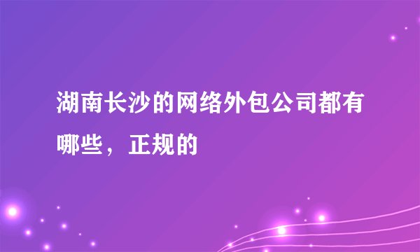 湖南长沙的网络外包公司都有哪些，正规的