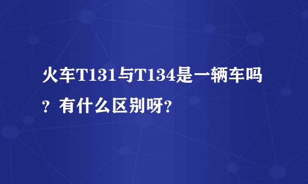 火车T131与T134是一辆车吗？有什么区别呀？