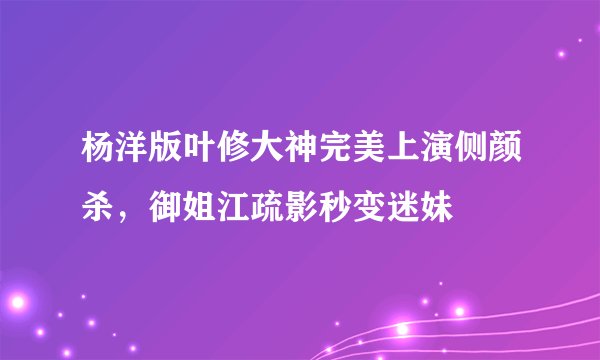 杨洋版叶修大神完美上演侧颜杀，御姐江疏影秒变迷妹