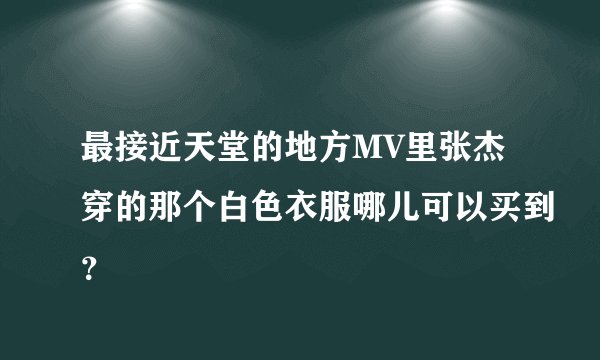 最接近天堂的地方MV里张杰穿的那个白色衣服哪儿可以买到？