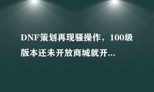 DNF策划再现骚操作，100级版本还未开放商城就开卖智慧引导通行证，1元一张，如何？
