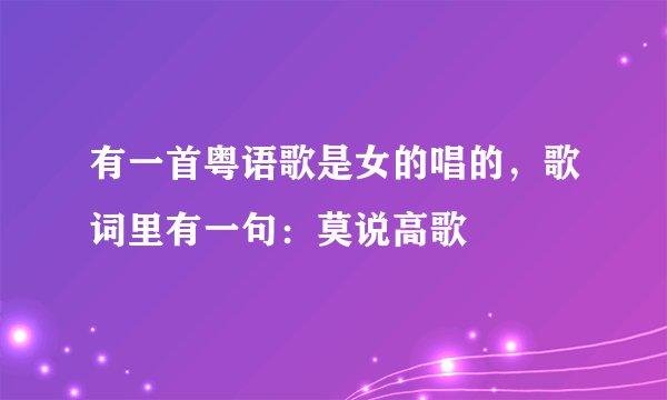 有一首粤语歌是女的唱的，歌词里有一句：莫说高歌