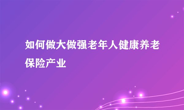 如何做大做强老年人健康养老保险产业