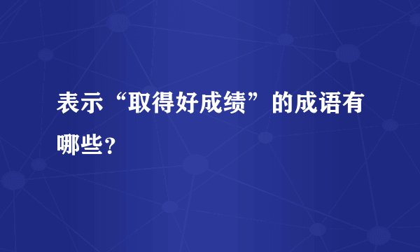表示“取得好成绩”的成语有哪些？