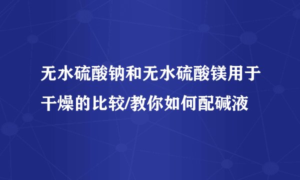 无水硫酸钠和无水硫酸镁用于干燥的比较/教你如何配碱液