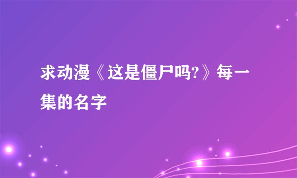 求动漫《这是僵尸吗?》每一集的名字