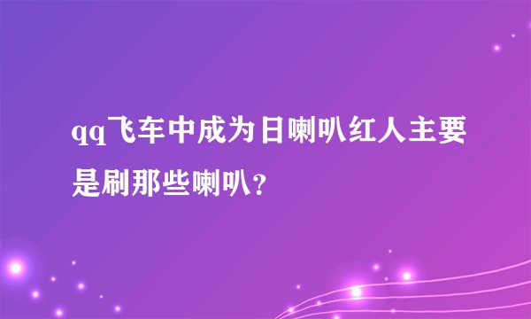 qq飞车中成为日喇叭红人主要是刷那些喇叭？