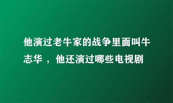 他演过老牛家的战争里面叫牛志华 ，他还演过哪些电视剧