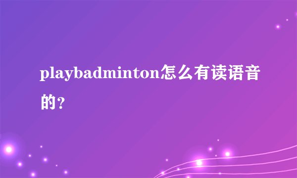 playbadminton怎么有读语音的？
