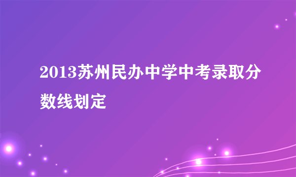 2013苏州民办中学中考录取分数线划定
