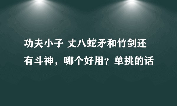 功夫小子 丈八蛇矛和竹剑还有斗神，哪个好用？单挑的话