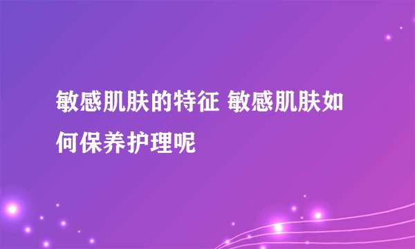 敏感肌肤的特征 敏感肌肤如何保养护理呢
