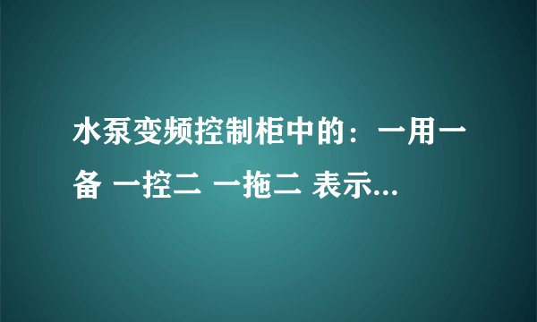水泵变频控制柜中的：一用一备 一控二 一拖二 表示的是什么概念？ 水泵变频控制柜中的：一用一备  一控二  一拖二