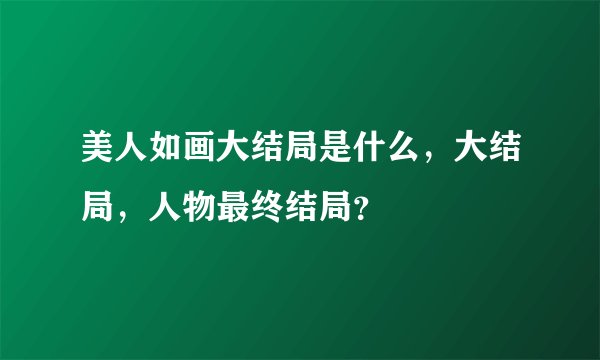 美人如画大结局是什么，大结局，人物最终结局？