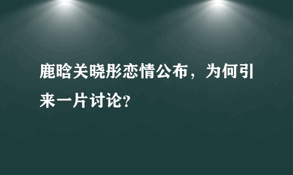 鹿晗关晓彤恋情公布，为何引来一片讨论？