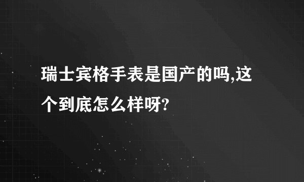 瑞士宾格手表是国产的吗,这个到底怎么样呀?