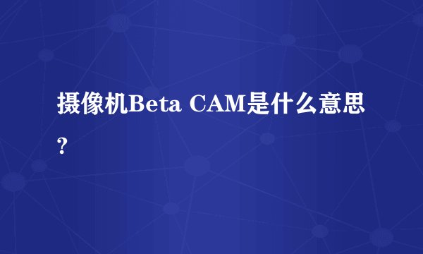 摄像机Beta CAM是什么意思?