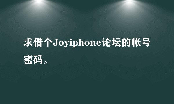 求借个Joyiphone论坛的帐号密码。