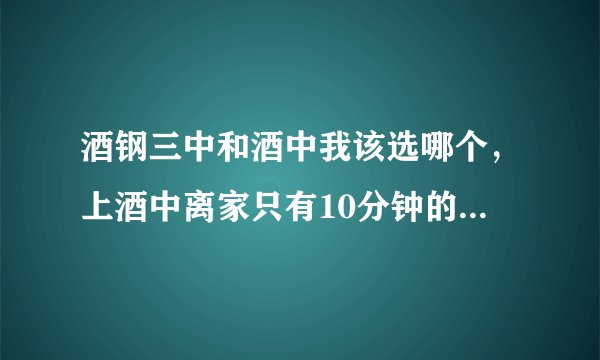 酒钢三中和酒中我该选哪个，上酒中离家只有10分钟的路，但是酒钢三中要住校，但今年酒钢三中比酒中考得