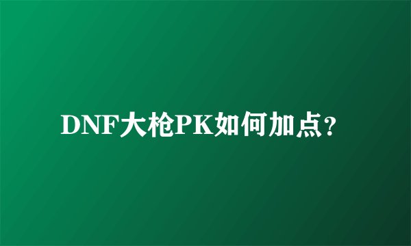 DNF大枪PK如何加点？