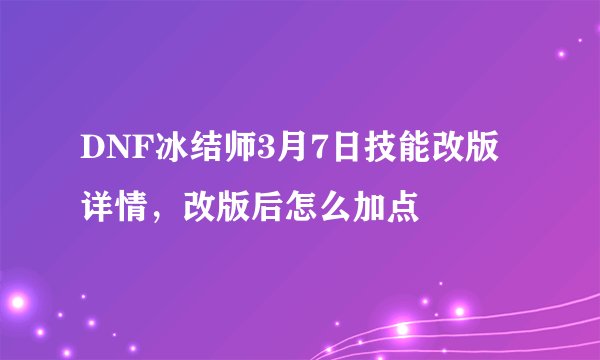 DNF冰结师3月7日技能改版详情，改版后怎么加点