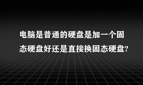 电脑是普通的硬盘是加一个固态硬盘好还是直接换固态硬盘?