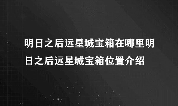 明日之后远星城宝箱在哪里明日之后远星城宝箱位置介绍