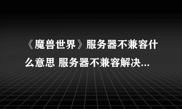 《魔兽世界》服务器不兼容什么意思 服务器不兼容解决方法攻略