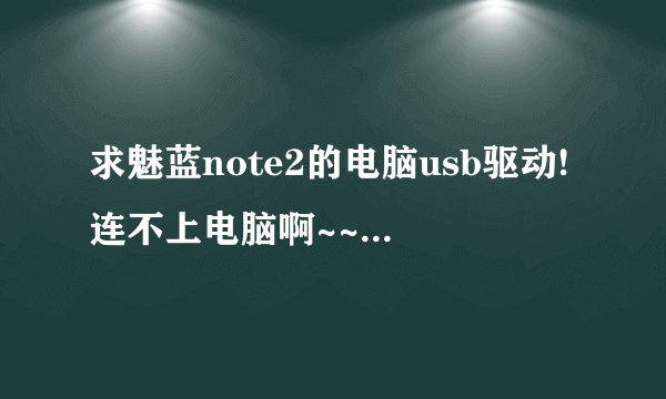 求魅蓝note2的电脑usb驱动!连不上电脑啊~~!!usb调试也打开了!...电脑上就是不显示储存盘