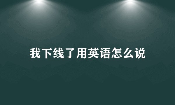 我下线了用英语怎么说