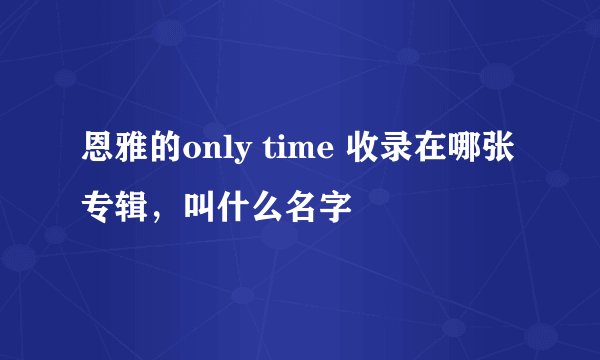 恩雅的only time 收录在哪张专辑，叫什么名字