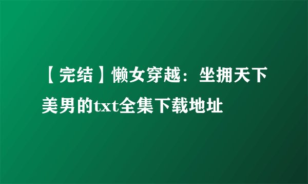 【完结】懒女穿越：坐拥天下美男的txt全集下载地址