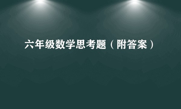 六年级数学思考题（附答案）