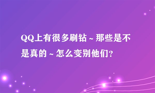 QQ上有很多刷钻～那些是不是真的～怎么变别他们？