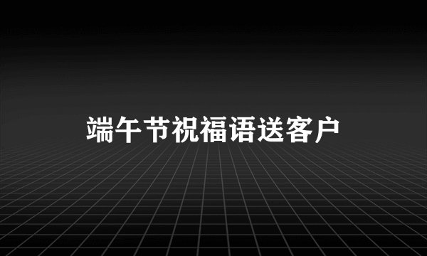 端午节祝福语送客户