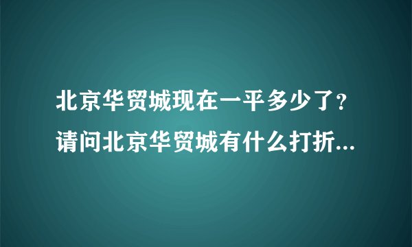 北京华贸城现在一平多少了？请问北京华贸城有什么打折的信息吗？