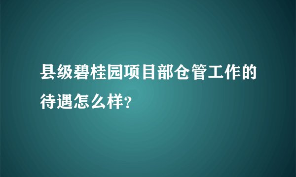 县级碧桂园项目部仓管工作的待遇怎么样？