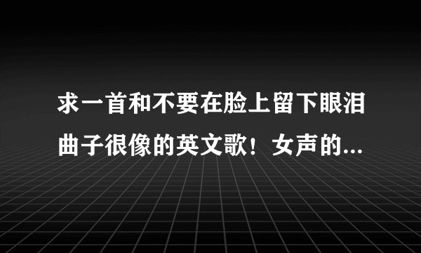 求一首和不要在脸上留下眼泪曲子很像的英文歌！女声的！悬赏50！