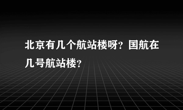 北京有几个航站楼呀？国航在几号航站楼？