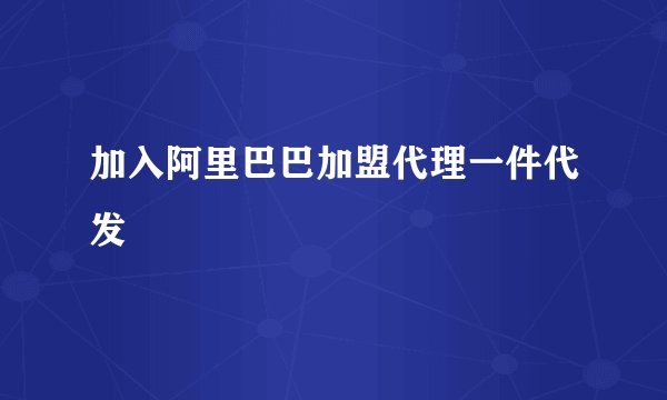 加入阿里巴巴加盟代理一件代发